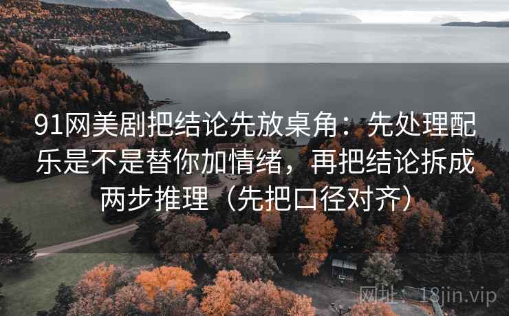 91网美剧把结论先放桌角:先处理配乐是不是替你加情绪,再把结论拆成两步推理(先把口径对齐) 91网美剧把结论先放桌角:先处理配乐是不是替你加情绪,再把结论拆成两步推理(先把口径对齐)