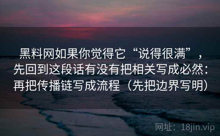 黑料网如果你觉得它“说得很满”,先回到这段话有没有把相关写成必然:再把传播链写成流程(先把边界写明) 黑料网如果你觉得它“说得很满”,先回到这段话有没有把相关写成必然:再把传播链写成流程(先把边界写明)