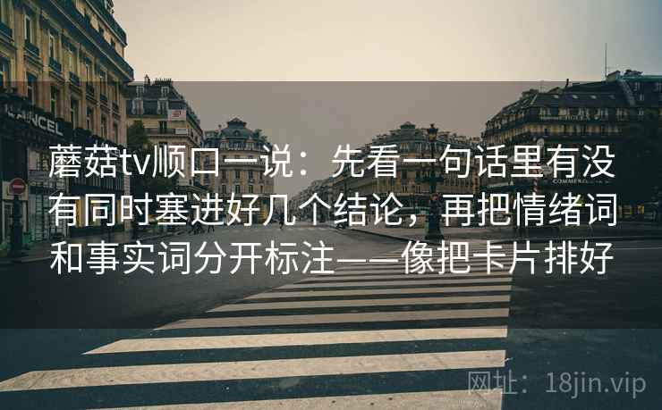 蘑菇tv顺口一说:先看一句话里有没有同时塞进好几个结论,再把情绪词和事实词分开标注——像把卡片排好