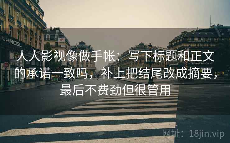 人人影视像做手帐：写下标题和正文的承诺一致吗，补上把结尾改成摘要，最后不费劲但很管用