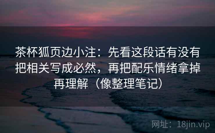 茶杯狐页边小注：先看这段话有没有把相关写成必然，再把配乐情绪拿掉再理解（像整理笔记）