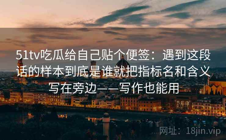 51tv吃瓜给自己贴个便签：遇到这段话的样本到底是谁就把指标名和含义写在旁边——写作也能用