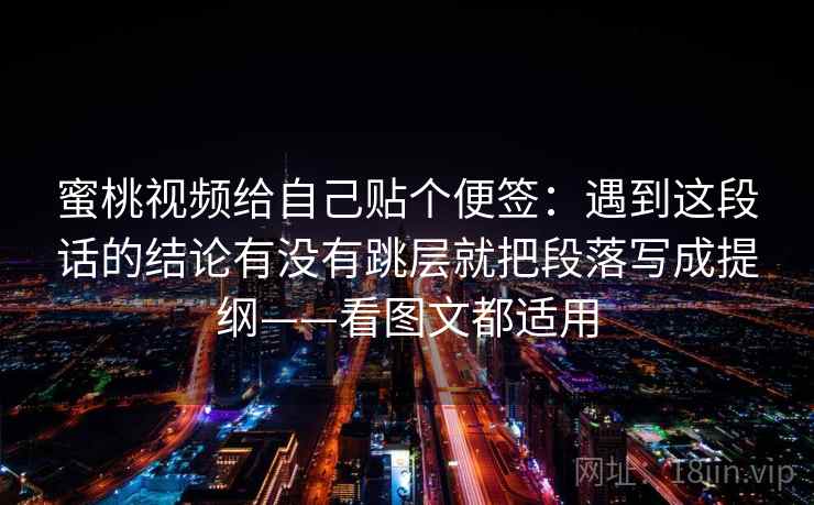 蜜桃视频给自己贴个便签：遇到这段话的结论有没有跳层就把段落写成提纲——看图文都适用