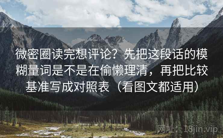 微密圈读完想评论？先把这段话的模糊量词是不是在偷懒理清，再把比较基准写成对照表（看图文都适用）