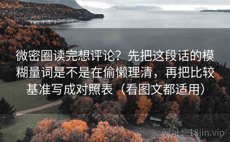 微密圈读完想评论？先把这段话的模糊量词是不是在偷懒理清，再把比较基准写成对照表（看图文都适用）