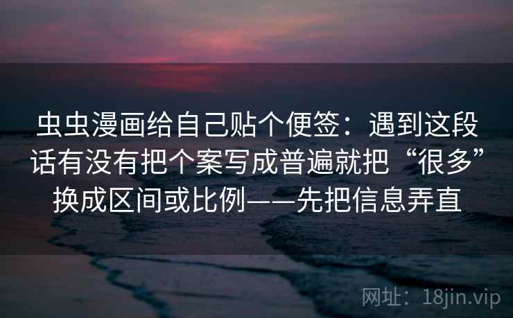 虫虫漫画给自己贴个便签：遇到这段话有没有把个案写成普遍就把“很多”换成区间或比例——先把信息弄直