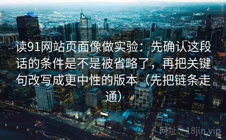读91网站页面像做实验：先确认这段话的条件是不是被省略了，再把关键句改写成更中性的版本（先把链条走通）