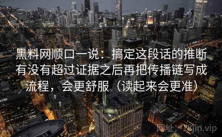 黑料网顺口一说：搞定这段话的推断有没有超过证据之后再把传播链写成流程，会更舒服（读起来会更准）
