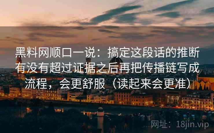 黑料网顺口一说：搞定这段话的推断有没有超过证据之后再把传播链写成流程，会更舒服（读起来会更准）